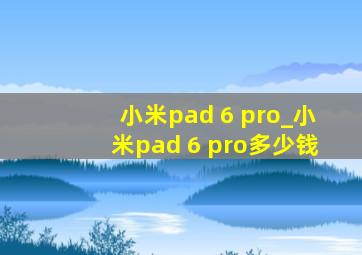 小米pad 6 pro_小米pad 6 pro多少钱